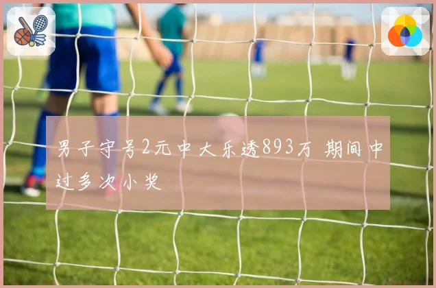 男子守号2元中大乐透893万 期间中过多次小奖